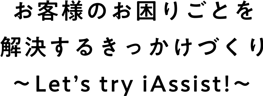 お客様のお困りごとを解決するきっかけづくり～Let’s try iAssist!～